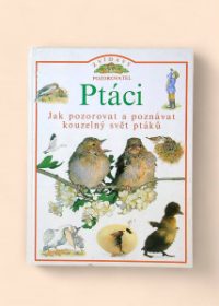 Ptáci - Jak pozorovat a poznávat kouzelný svět ptáků